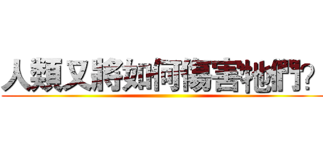 人類又將如何傷害牠們？ ()