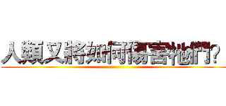 人類又將如何傷害牠們？ ()