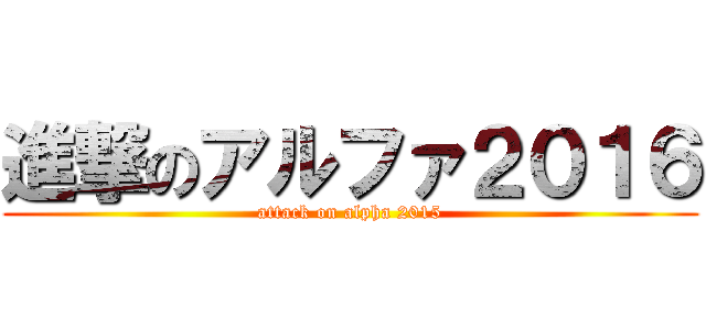 進撃のアルファ２０１６ (attack on alpha 2015)