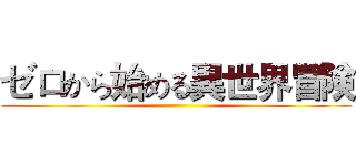 ゼロから始める異世界冒険 ()