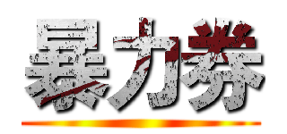 暴力券 ()