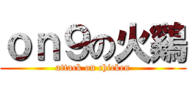 ｏｎ９の火鷄 (attack on chicken)