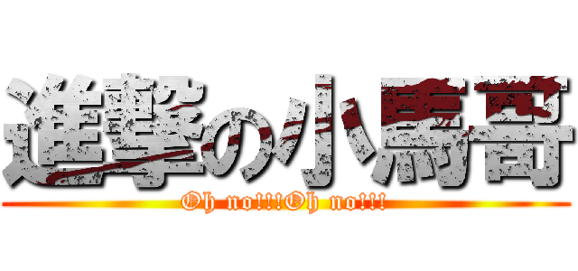 進撃の小馬哥 (Oh no!!!Oh no!!!)