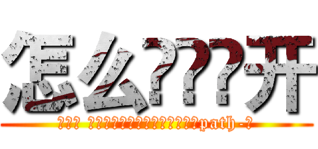 怎么���开 (咲ｽｮ 驛ｨ髣ｨ莨壽遠蠑ｯ蠅序驥蜿悟path-㍾)