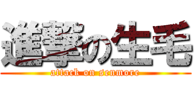 進撃の生毛 (attack on senmore)