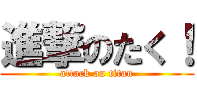 進撃のたく！ (attack on titan)