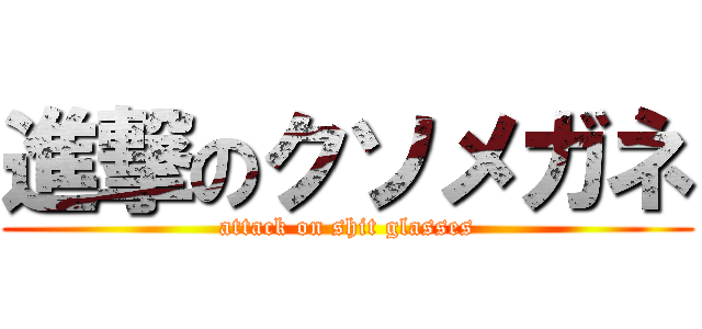 進撃のクソメガネ (attack on shit glasses)