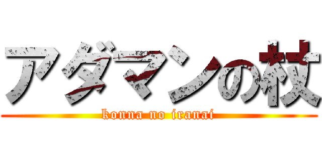 アダマンの杖 (konna no iranai)