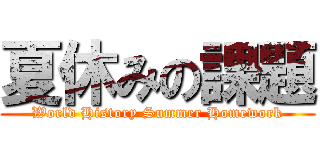 夏休みの課題 (World History Summer Homework)