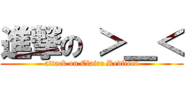進撃の ＞＿＜ (attack on Claire Redfield)