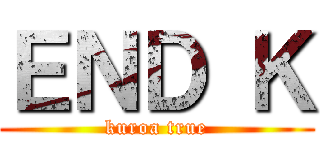 ＥＮＤ Ｋ (kuroa true)