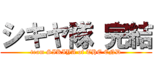 シキヤ隊 完結 (team SIKIYA of THE END)