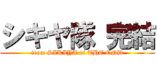 シキヤ隊 完結 (team SIKIYA of THE END)