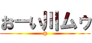 おーい川ムゥ (@)