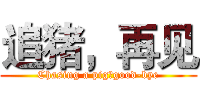 追猪，再见 (Chasing a pig，good-bye)