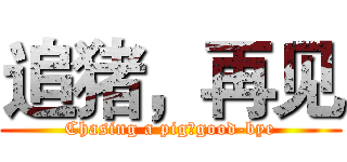 追猪，再见 (Chasing a pig，good-bye)