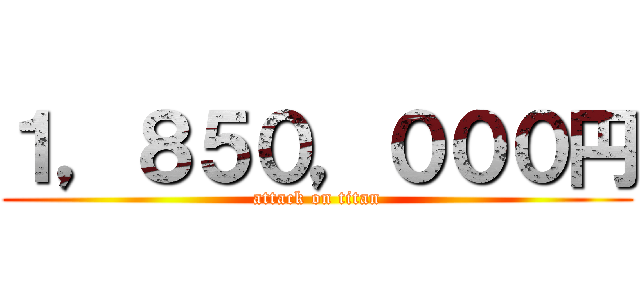 １，８５０，０００円 (attack on titan)