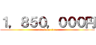 １，８５０，０００円 (attack on titan)