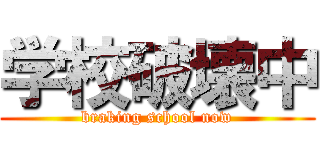 学校破壊中 (braking school now)