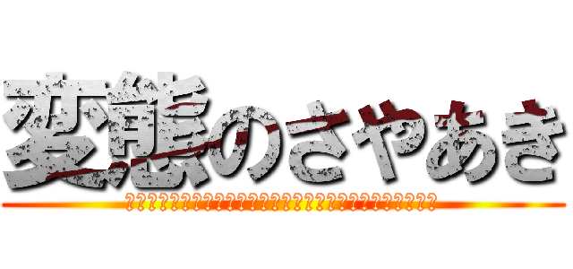 変態のさやあき (誹謗中傷は侮辱、名誉毀損となり、罰せられる場合があります)