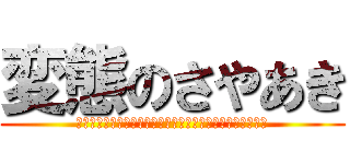 変態のさやあき (誹謗中傷は侮辱、名誉毀損となり、罰せられる場合があります)