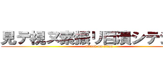 見テ視ヌ素振リ目潰シテシマへ (attack on titan)