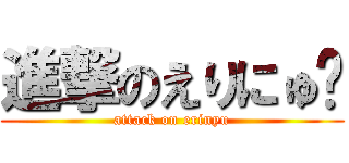 進撃のえりにゅ♡ (attack on erinyu)