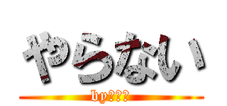 やらない (byかんた)