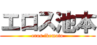 エロス池本 (eros ikemoto)