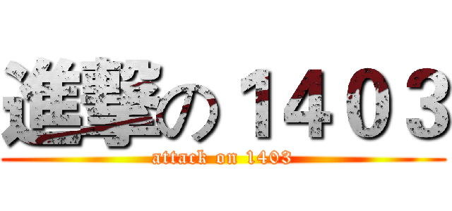 進撃の１４０３ (attack on 1403)