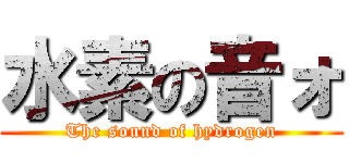 水素の音ォ (The sound of hydrogen)