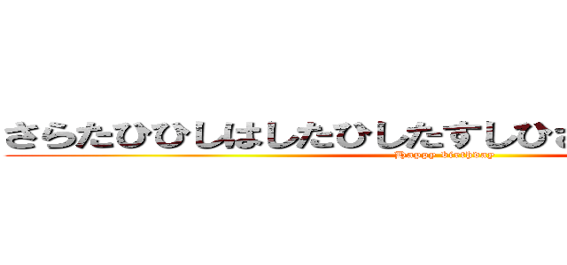 さらたひひしはしたひしたすしひさめさ）しさへまさ (Happy birthday)