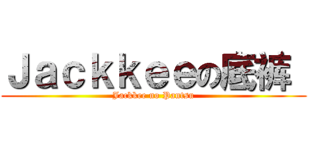 Ｊａｃｋｋｅｅの底裤  (Jackkee no Pantsu)