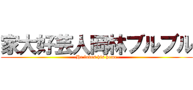 家大好芸人岡林ブルブル (-He loves his home-)