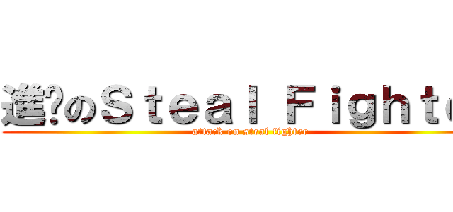 進擊のＳｔｅａｌ Ｆｉｇｈｔｅｒ (attack on steal fighter)