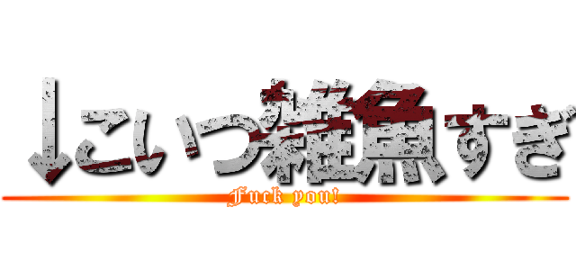 ↓こいつ雑魚すぎ (Fuck you!)