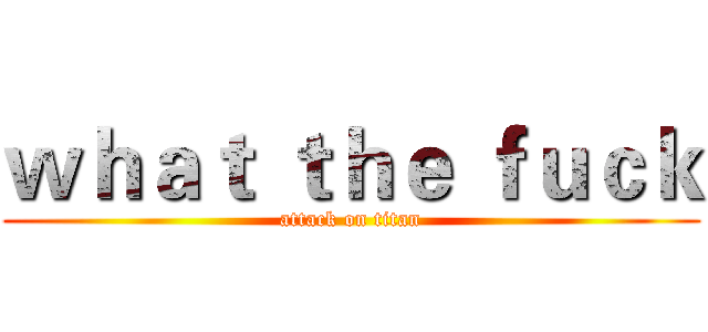 ｗｈａｔ ｔｈｅ ｆｕｃｋ (attack on titan)