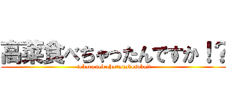 高菜食べちゃったんですか！？ (takana tabechattanndesuka!?)