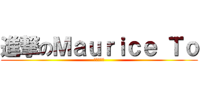 進撃のＭａｕｒｉｃｅ Ｔｏ (我又大又硬)