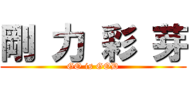 剛 力 彩 芽 (GO is GOD)