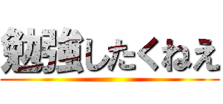 勉強したくねえ ()