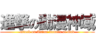 進撃の動漫神域 (attack on Anime domain of God)