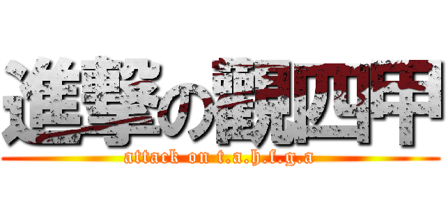 進撃の觀四甲 (attack on t.a.h.f.g.a)