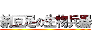 納豆足の生物兵器 ()