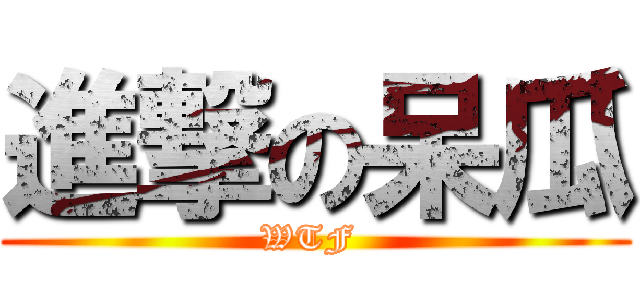 進撃の呆瓜 (WTF )
