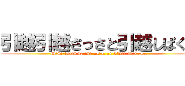 引越引越さっさと引越しばくぞ (Move-hurry up and move, or I'llclobber you.)