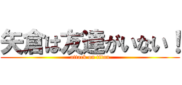 矢倉は友達がいない！ (attack on titan)