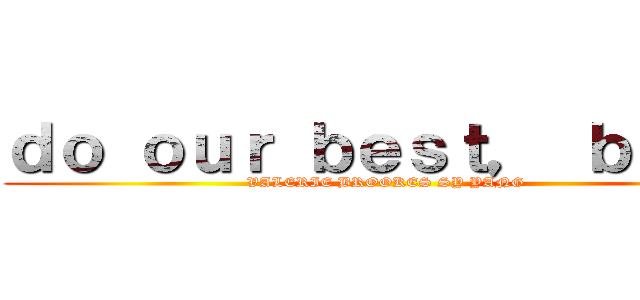 ｄｏ ｏｕｒ ｂｅｓｔ， ｂａｂｅ (VALERIE BROOKES SY YANG)