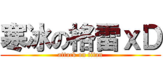 寒冰の格雷ｘＤ (attack on titan)