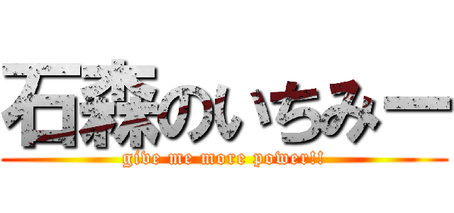 石森のいちみー (give me more power!!)